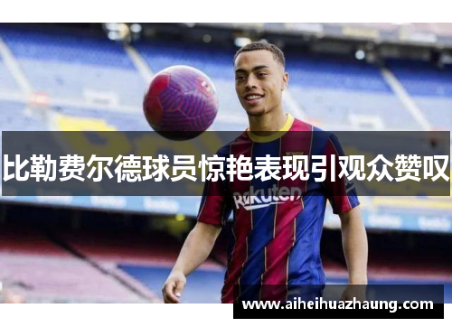 比勒费尔德球员惊艳表现引观众赞叹