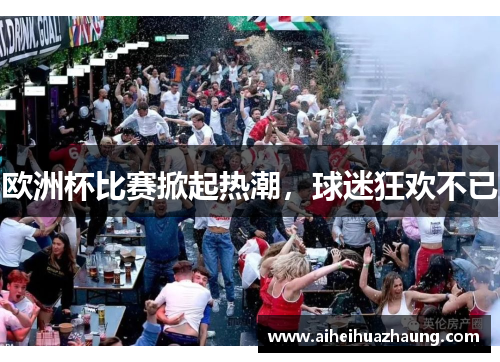欧洲杯比赛掀起热潮，球迷狂欢不已