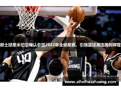爵士球星米切尔确认参加2022年全明星赛，引领篮球潮流再创辉煌