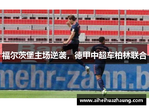 福尔茨堡主场逆袭，德甲中超车柏林联合