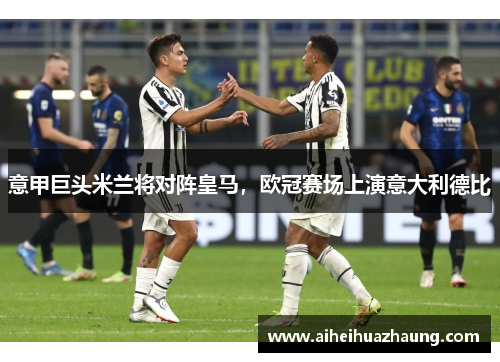 意甲巨头米兰将对阵皇马，欧冠赛场上演意大利德比