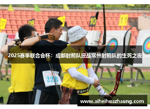 2025赛季联合会杯：成都射箭队迎战常州射箭队的生死之夜