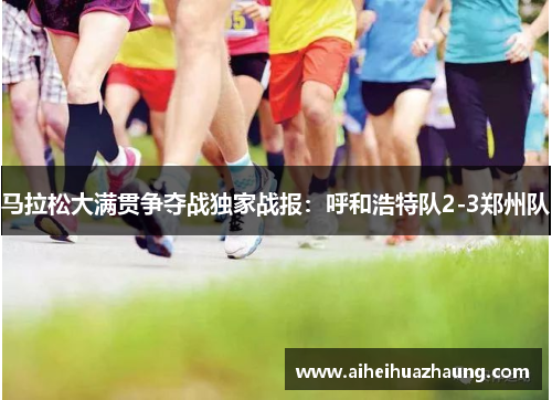 马拉松大满贯争夺战独家战报：呼和浩特队2-3郑州队