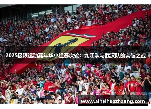 2025极限运动嘉年华小组赛次轮：九江队与武汉队的突破之战