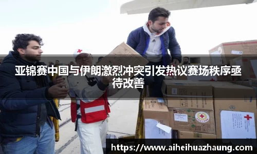 亚锦赛中国与伊朗激烈冲突引发热议赛场秩序亟待改善