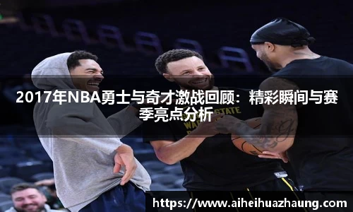 2017年NBA勇士与奇才激战回顾：精彩瞬间与赛季亮点分析